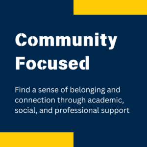 Community 
Focused

Find a sense of belonging and connection through academic, social, and professional support