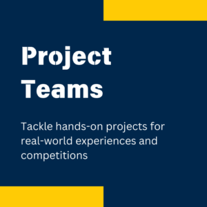 Project Teams

Tackle hands-on projects for 
real-world experiences and competitions